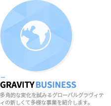gravity business - 多角的な変化を試みるグローバルグラヴィティの新しくて多様な事業を紹介します。