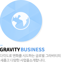 gravity business - 다각도로 변화를 시도하는 글로벌 그라비티의 새롭고 다양한 사업을소개합니다.